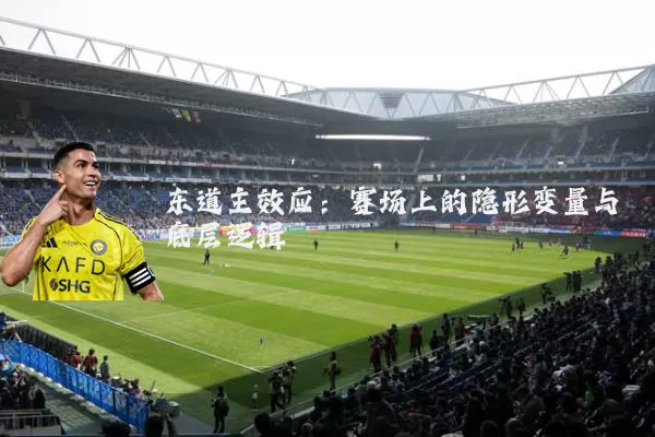 东道主效应:赛场上的隐形变量与底层逻辑