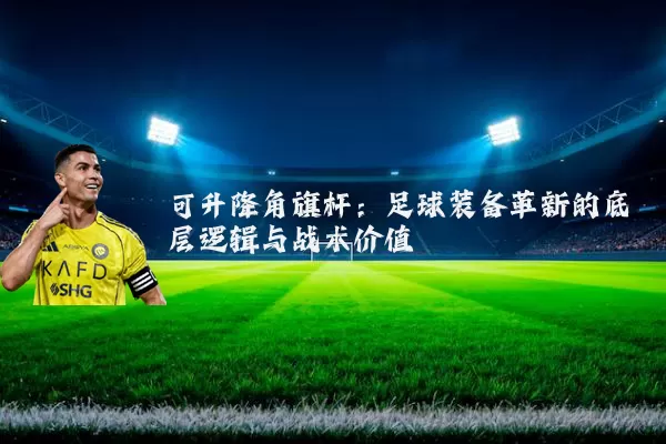 可升降角旗杆：足球装备革新的底层逻辑与战术价值
