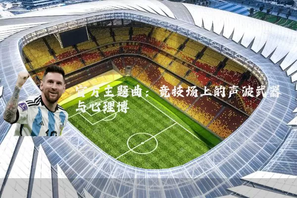 官方主题曲：竞技场上的声波武器与心理博弈