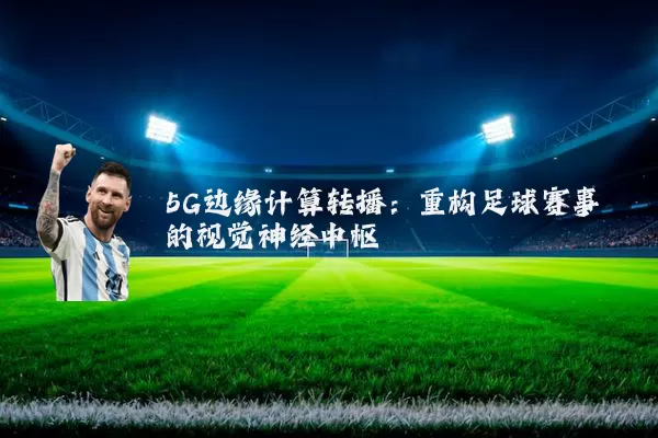 5G边缘计算转播:重构足球赛事的视觉神经中枢