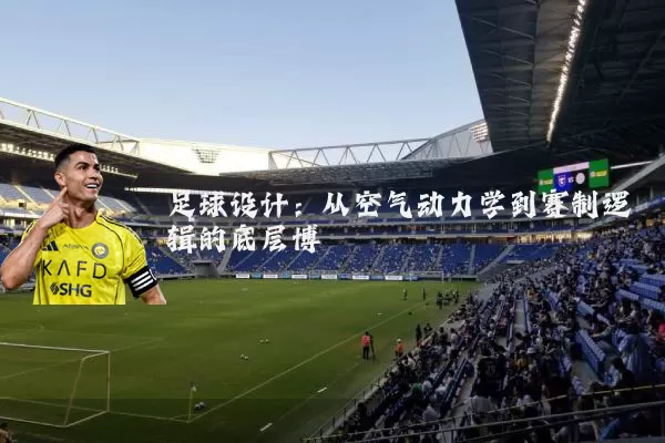 足球设计：从空气动力学到赛制逻辑的底层博弈