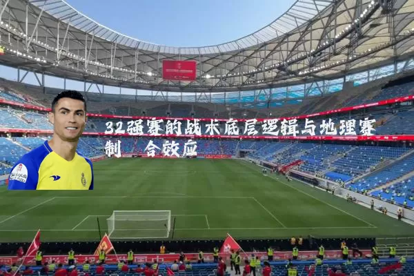 32强赛的战术底层逻辑与地理赛制耦合效应
