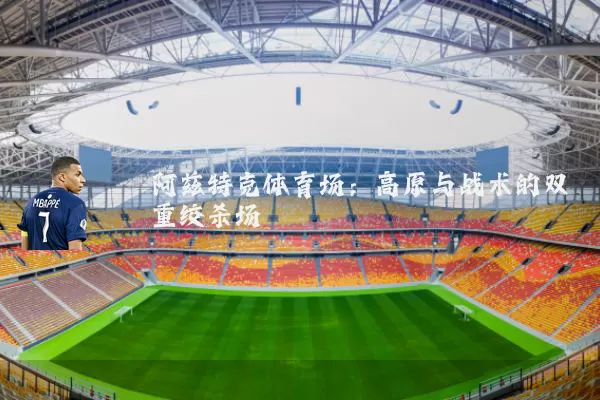 阿兹特克体育场：高原与战术的双重绞杀场