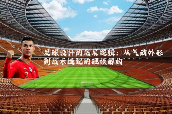 足球设计的底层逻辑：从气动外形到战术适配的硬核解构