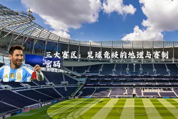 三大赛区：足球竞技的地理与赛制密码