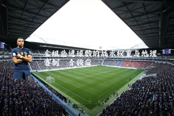 全组总进球数的战术权重与地理-赛制耦合效应